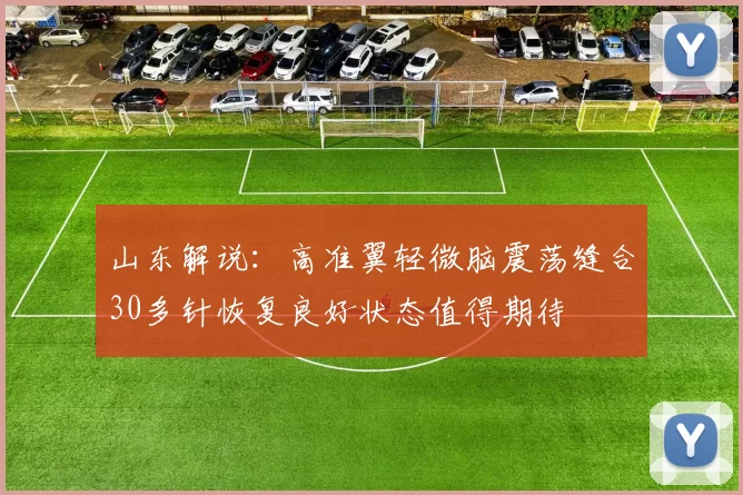 山东解说：高准翼轻微脑震荡缝合30多针恢复良好状态值得期待