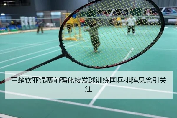 王楚钦亚锦赛前强化接发球训练国乒排阵悬念引关注